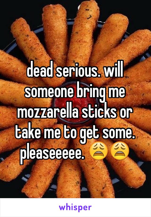 dead serious. will someone bring me mozzarella sticks or take me to get some. pleaseeeee. 😩😩