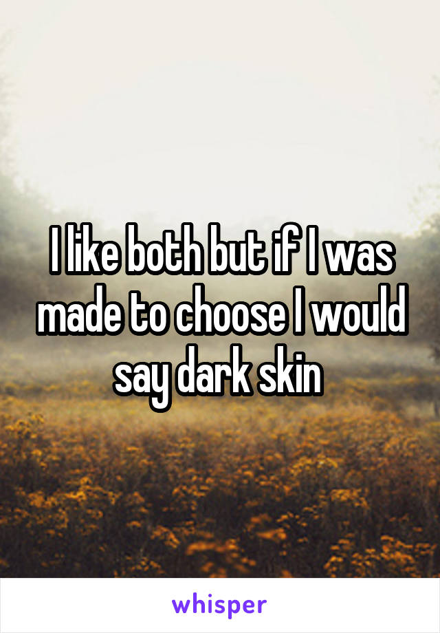 I like both but if I was made to choose I would say dark skin 