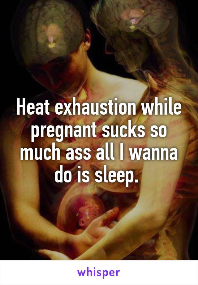 Heat exhaustion while pregnant sucks so much ass all I wanna do is sleep. 