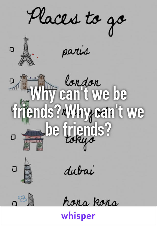 Why can't we be friends? Why can't we be friends?