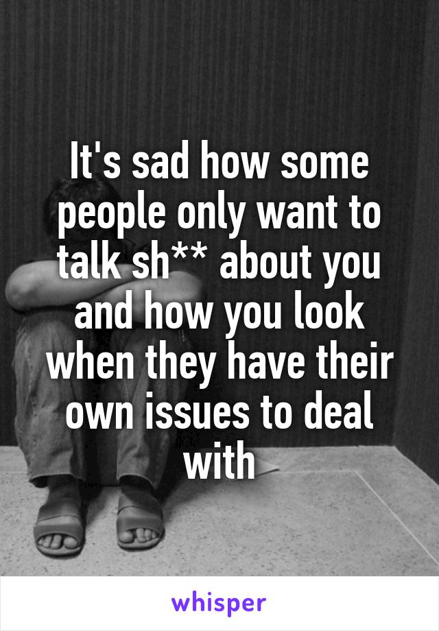 It's sad how some people only want to talk sh** about you and how you look when they have their own issues to deal with