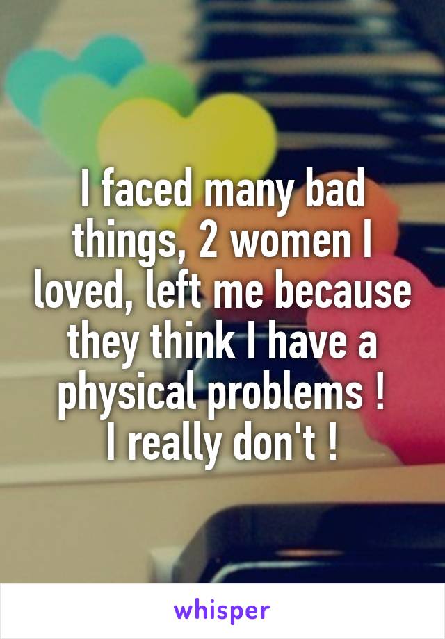 I faced many bad things, 2 women I loved, left me because they think I have a physical problems !
I really don't !