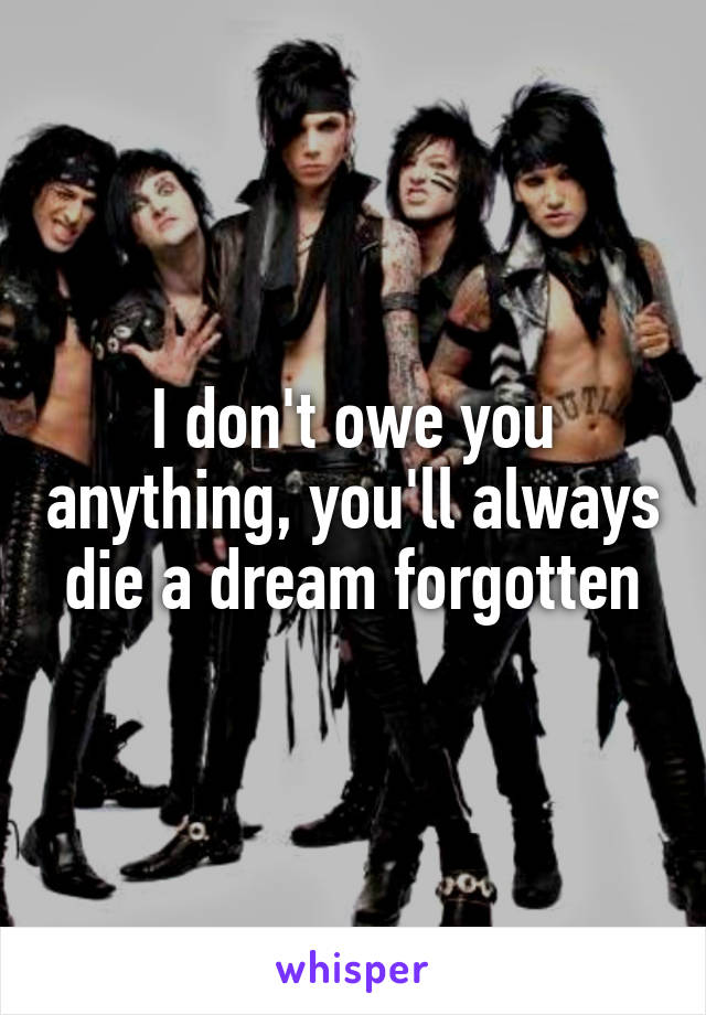 I don't owe you anything, you'll always die a dream forgotten