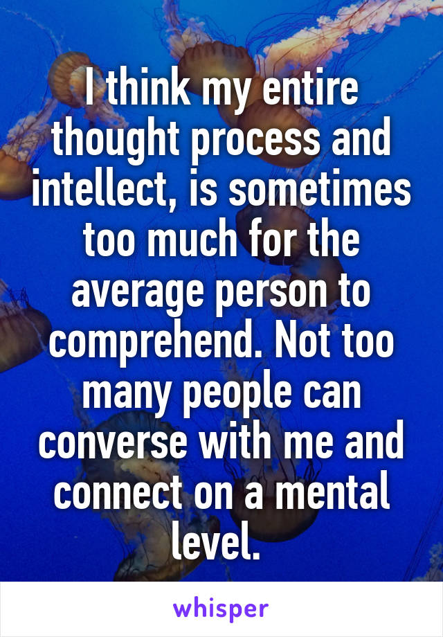 I think my entire thought process and intellect, is sometimes too much for the average person to comprehend. Not too many people can converse with me and connect on a mental level. 