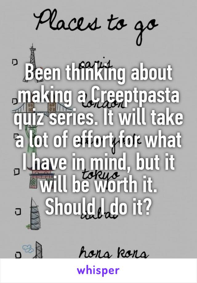 Been thinking about making a Creeptpasta quiz series. It will take a lot of effort for what I have in mind, but it will be worth it.
Should I do it?