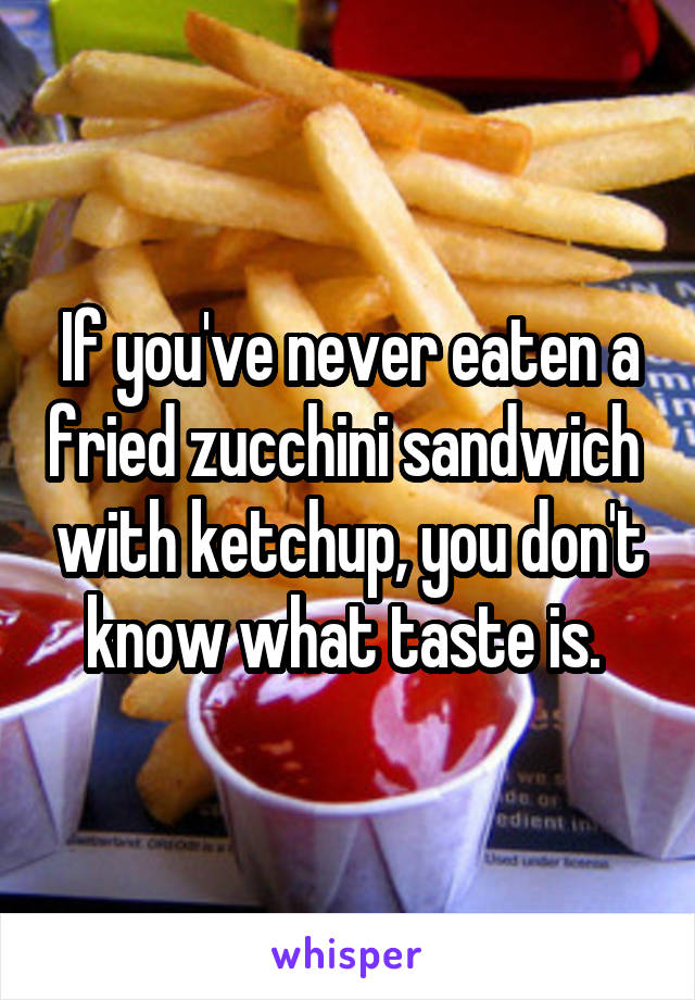 If you've never eaten a fried zucchini sandwich  with ketchup, you don't know what taste is. 