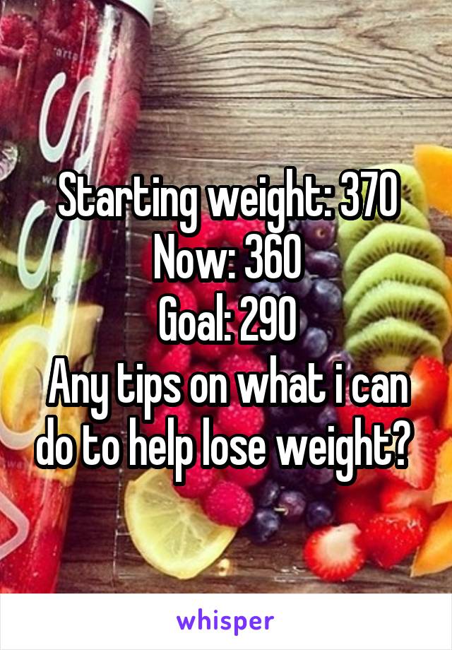 Starting weight: 370
Now: 360
Goal: 290
Any tips on what i can do to help lose weight? 