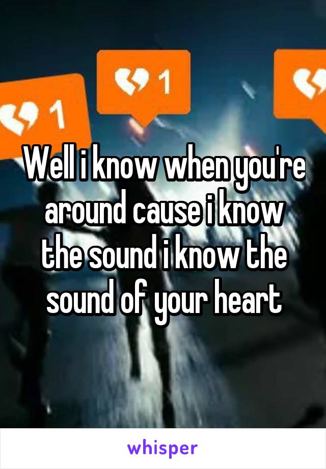 Well i know when you're around cause i know the sound i know the sound of your heart