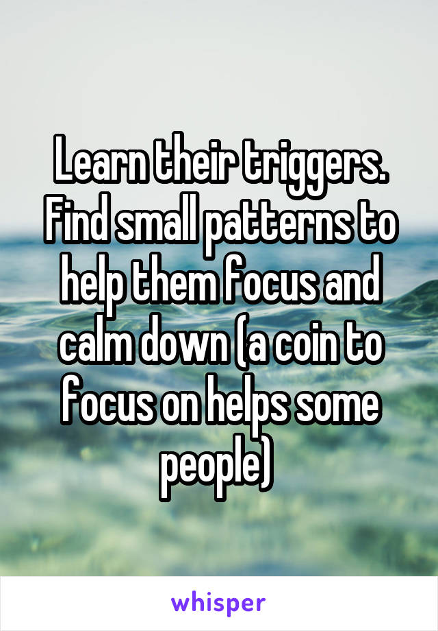 Learn their triggers. Find small patterns to help them focus and calm down (a coin to focus on helps some people) 