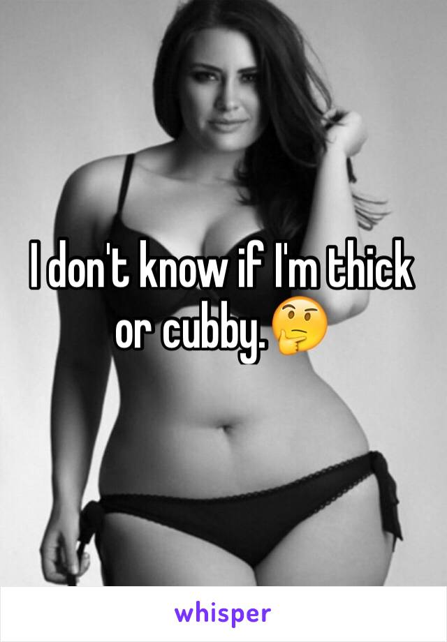 I don't know if I'm thick or cubby.🤔