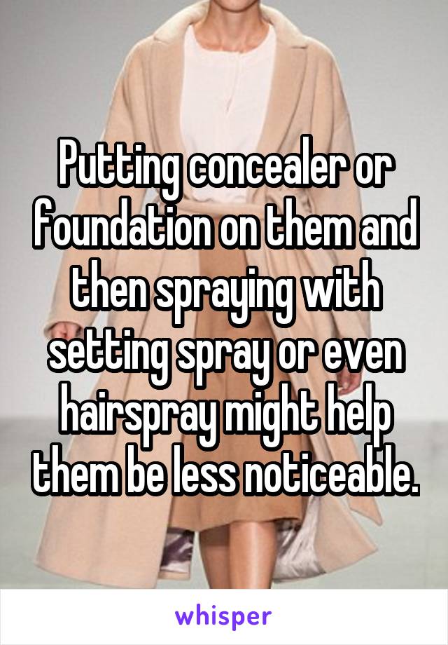 Putting concealer or foundation on them and then spraying with setting spray or even hairspray might help them be less noticeable.