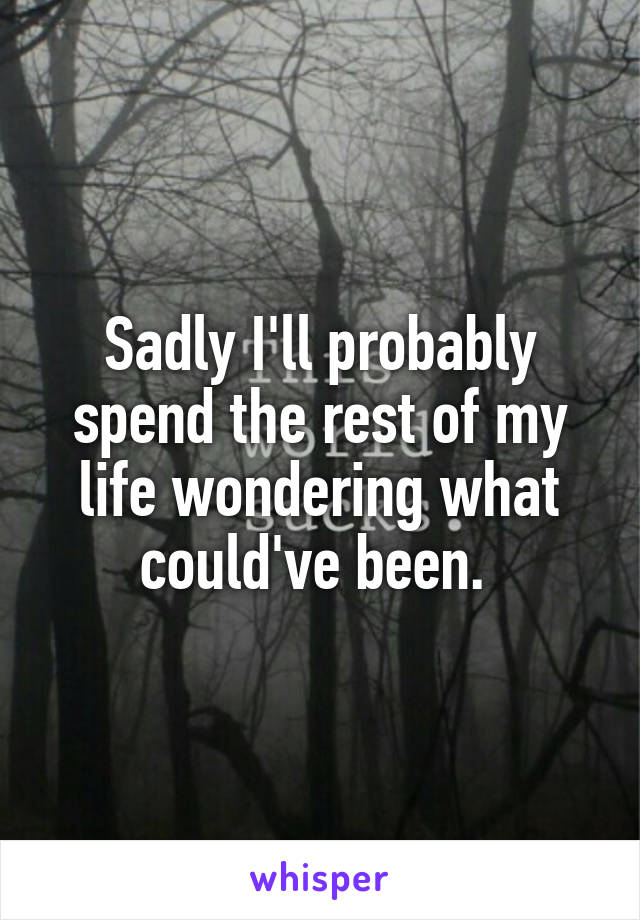 Sadly I'll probably spend the rest of my life wondering what could've been. 