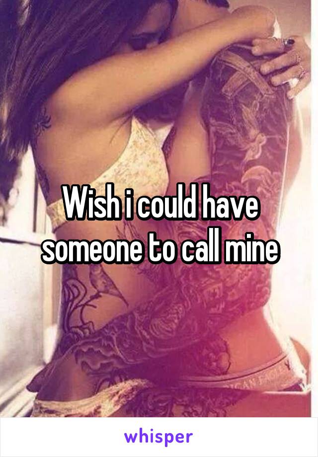 Wish i could have someone to call mine