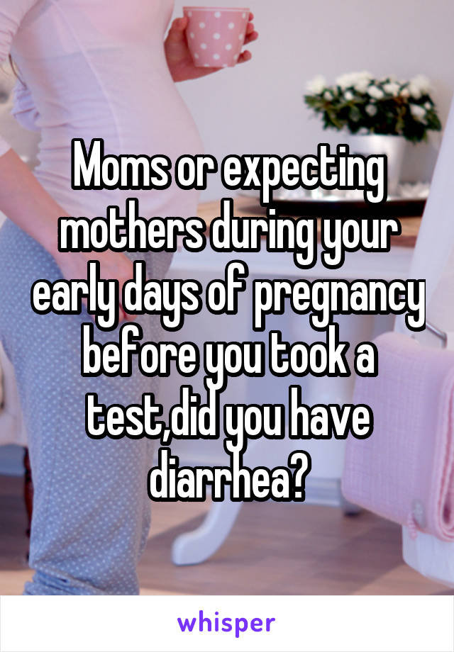 Moms or expecting mothers during your early days of pregnancy before you took a test,did you have diarrhea?