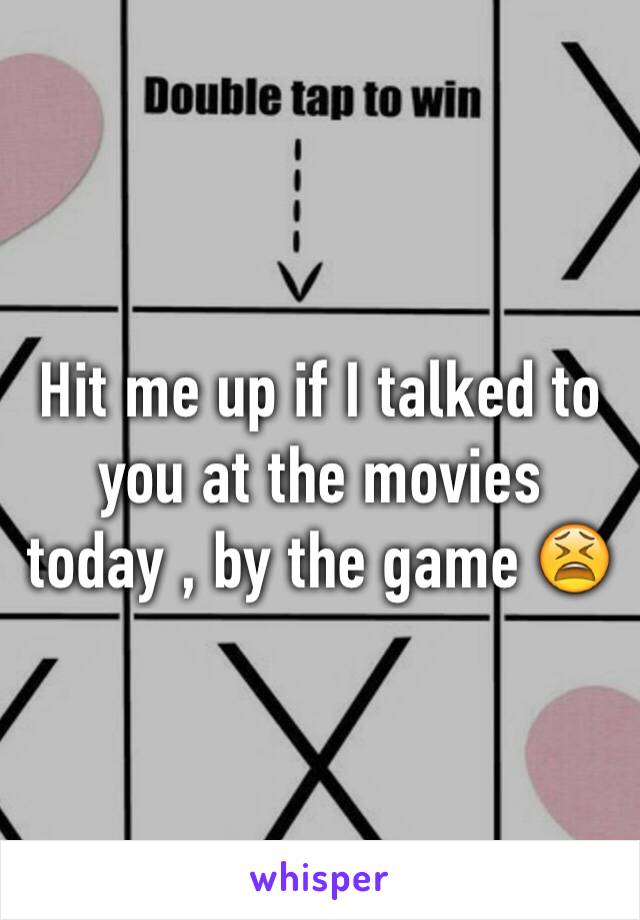 Hit me up if I talked to you at the movies today , by the game 😫