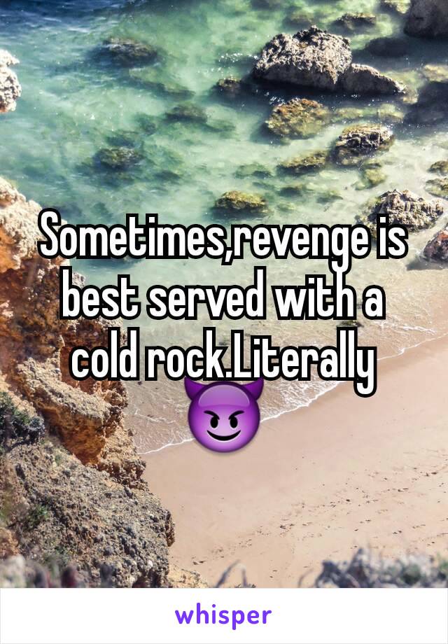 Sometimes,revenge is best served with a cold rock.Literally
😈