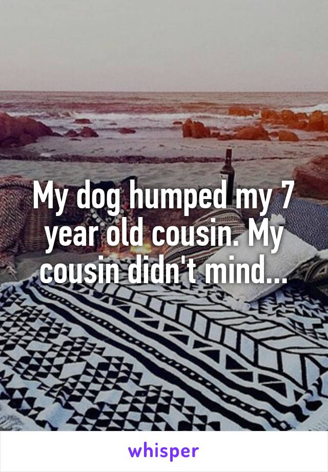 My dog humped my 7 year old cousin. My cousin didn't mind...