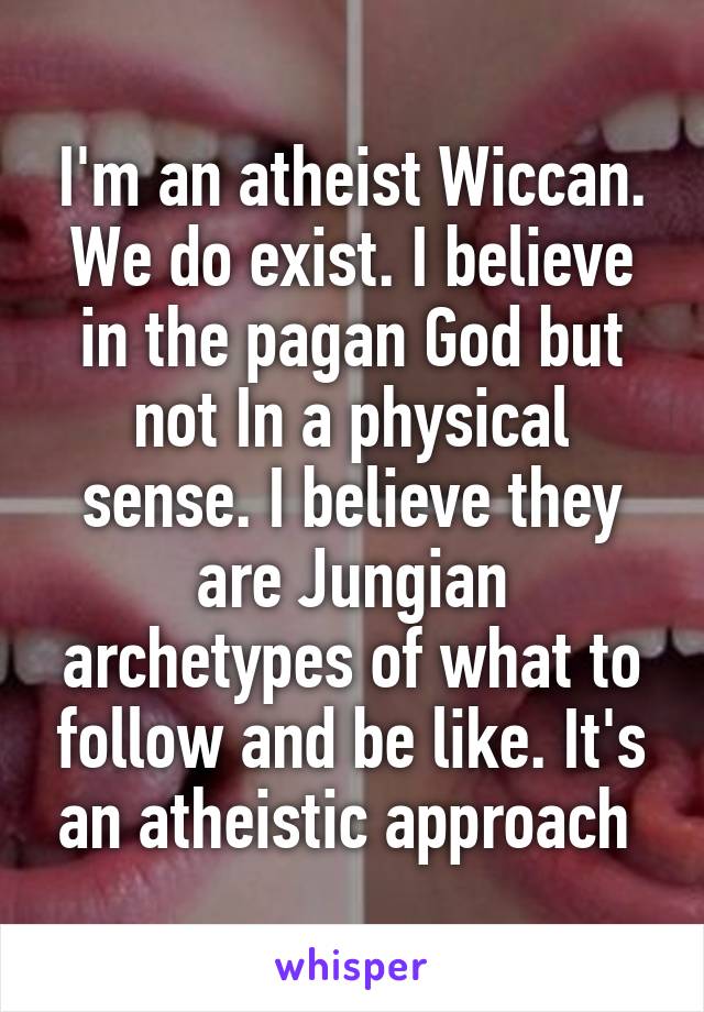 I'm an atheist Wiccan. We do exist. I believe in the pagan God but not In a physical sense. I believe they are Jungian archetypes of what to follow and be like. It's an atheistic approach 