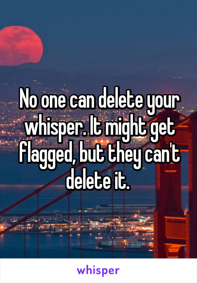 No one can delete your whisper. It might get flagged, but they can't delete it. 