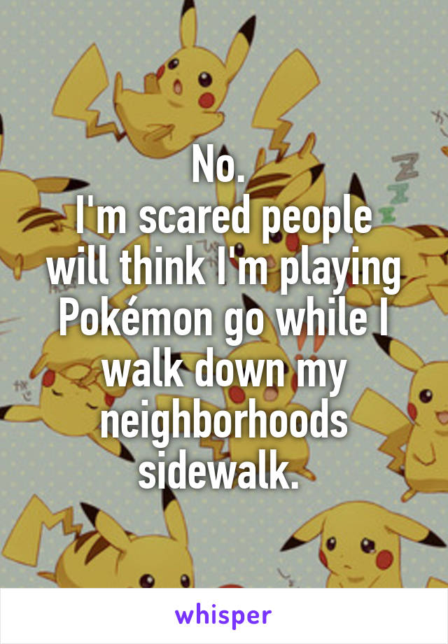 No. 
I'm scared people will think I'm playing Pokémon go while I walk down my neighborhoods sidewalk. 