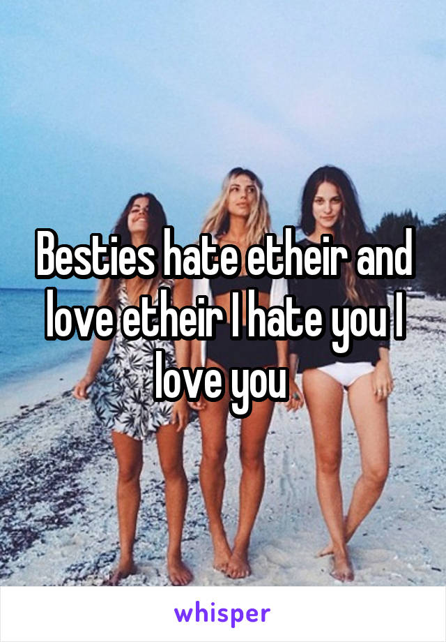 Besties hate etheir and love etheir I hate you I love you 