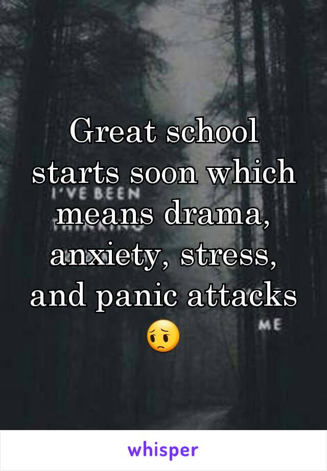 Great school starts soon which means drama, anxiety, stress, and panic attacks 😔