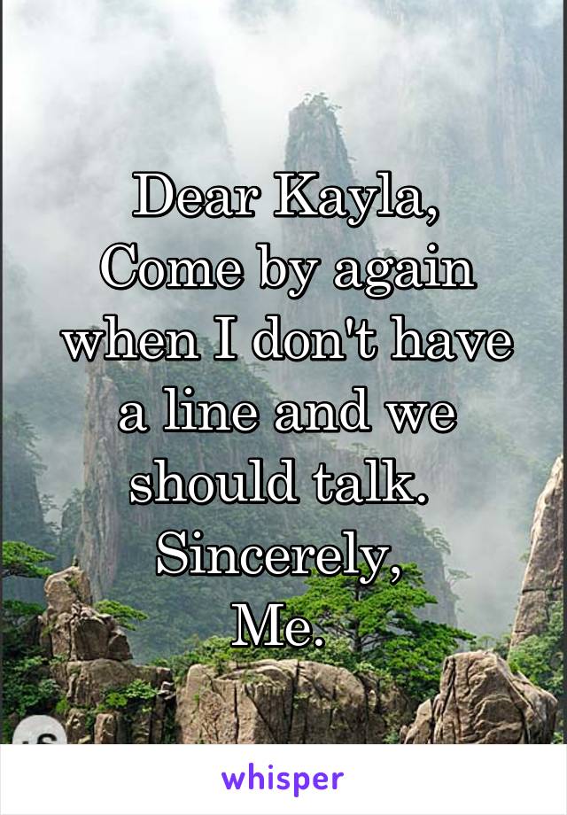 Dear Kayla,
Come by again when I don't have a line and we should talk. 
Sincerely, 
Me. 