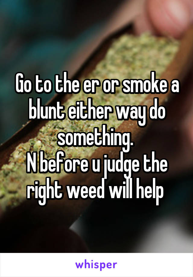 Go to the er or smoke a blunt either way do something. 
N before u judge the right weed will help 