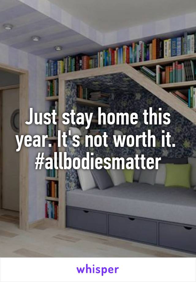 Just stay home this year. It's not worth it. 
#allbodiesmatter