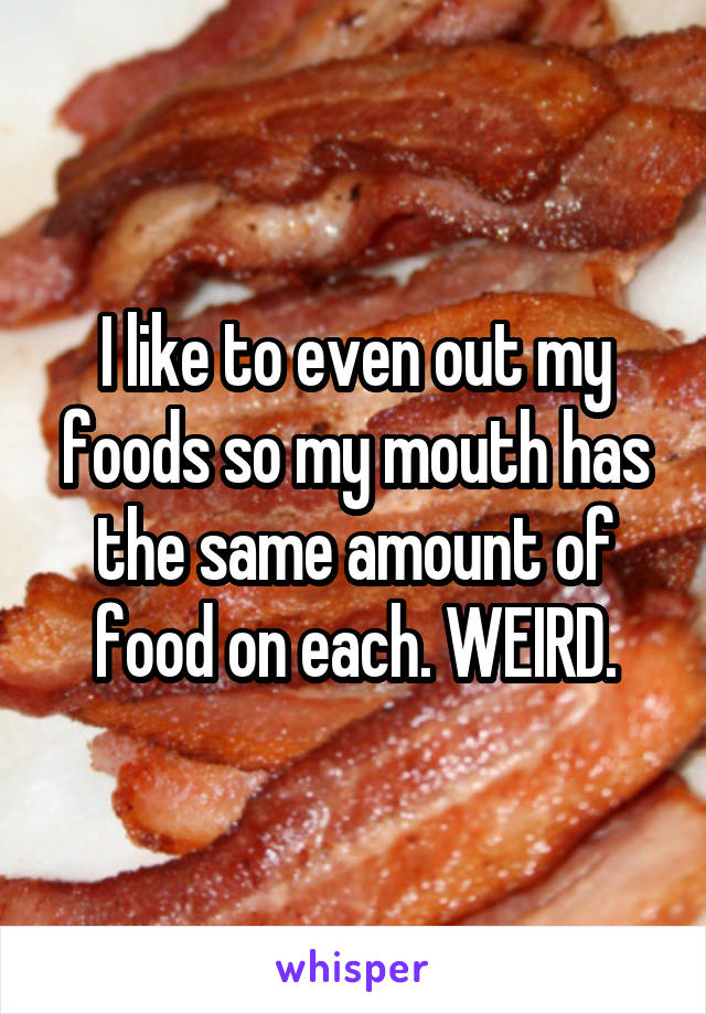 I like to even out my foods so my mouth has the same amount of food on each. WEIRD.