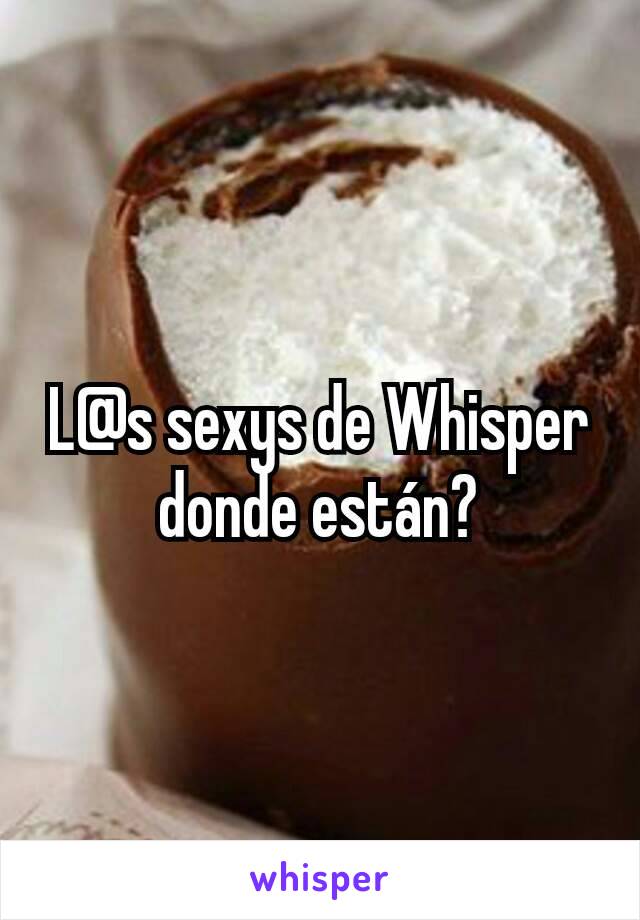 L@s sexys de Whisper donde están?