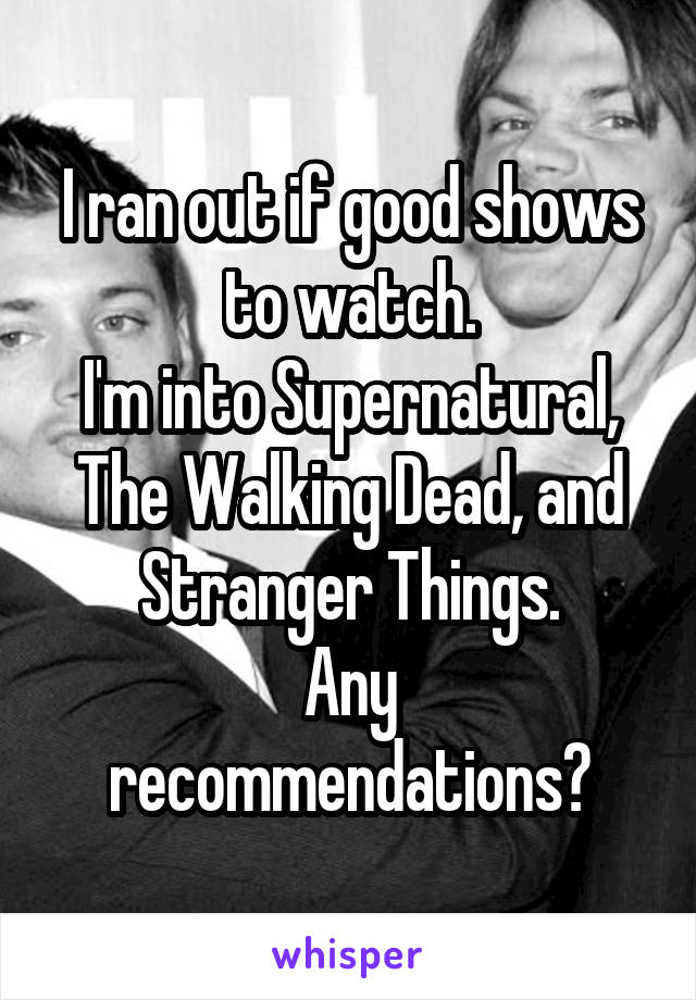 I ran out if good shows to watch.
I'm into Supernatural, The Walking Dead, and Stranger Things.
Any recommendations?