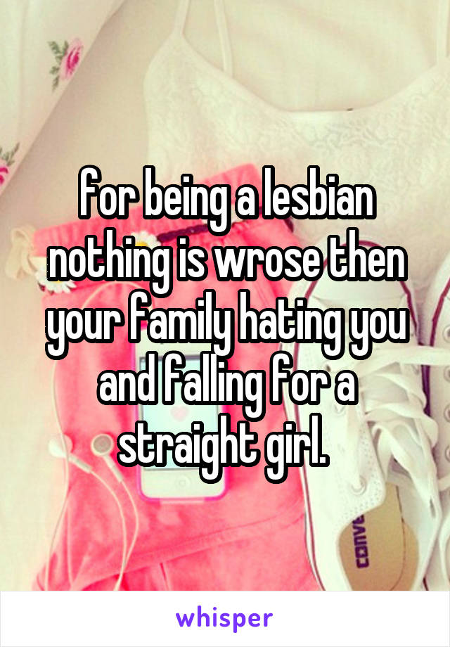 for being a lesbian nothing is wrose then your family hating you and falling for a straight girl. 