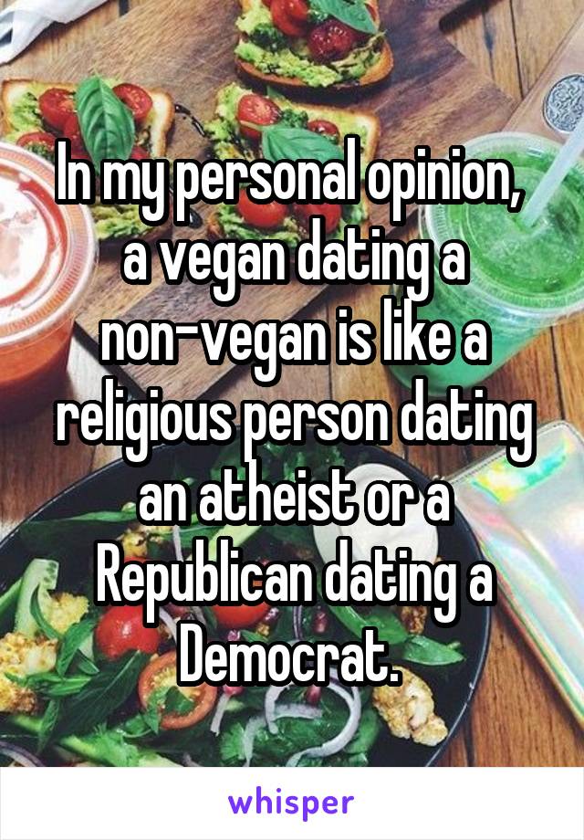 In my personal opinion,  a vegan dating a non-vegan is like a religious person dating an atheist or a Republican dating a Democrat. 