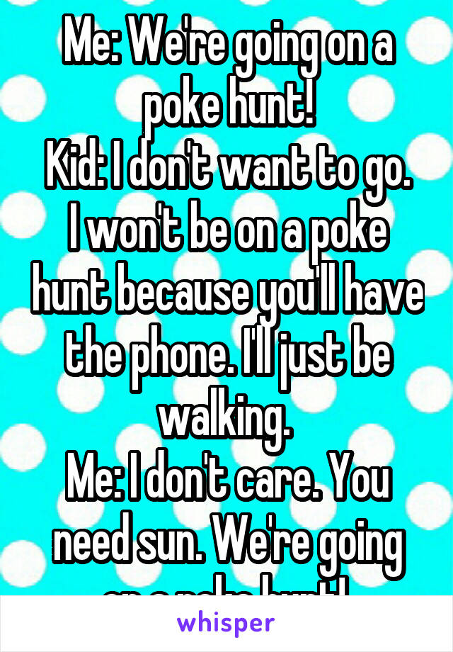 Me: We're going on a poke hunt!
Kid: I don't want to go. I won't be on a poke hunt because you'll have the phone. I'll just be walking. 
Me: I don't care. You need sun. We're going on a poke hunt! 