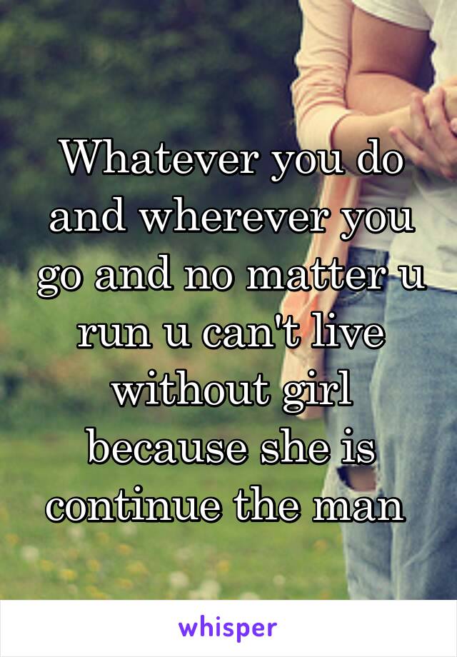 Whatever you do and wherever you go and no matter u run u can't live without girl because she is continue the man 