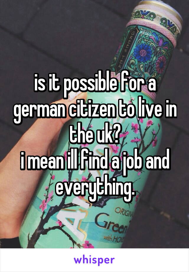 is it possible for a german citizen to live in the uk?
i mean ill find a job and everything.