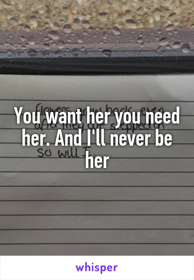 You want her you need her. And I'll never be her