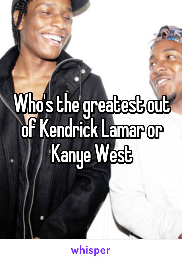 Who's the greatest out of Kendrick Lamar or Kanye West