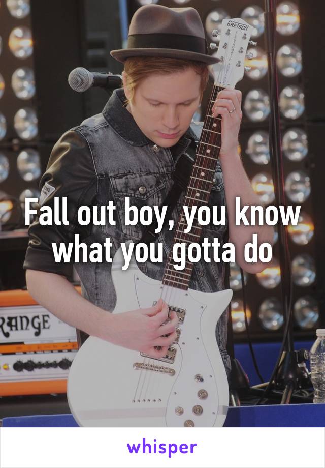 Fall out boy, you know what you gotta do