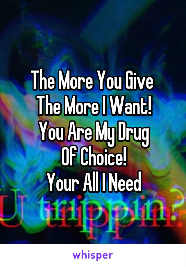 The More You Give 
The More I Want!
You Are My Drug
Of Choice!
Your All I Need