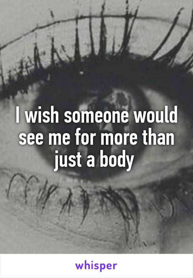 I wish someone would see me for more than just a body 