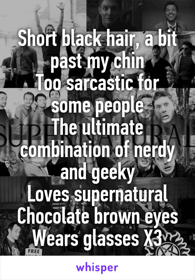 Short black hair, a bit past my chin
Too sarcastic for some people
The ultimate combination of nerdy and geeky
Loves supernatural
Chocolate brown eyes
Wears glasses X3