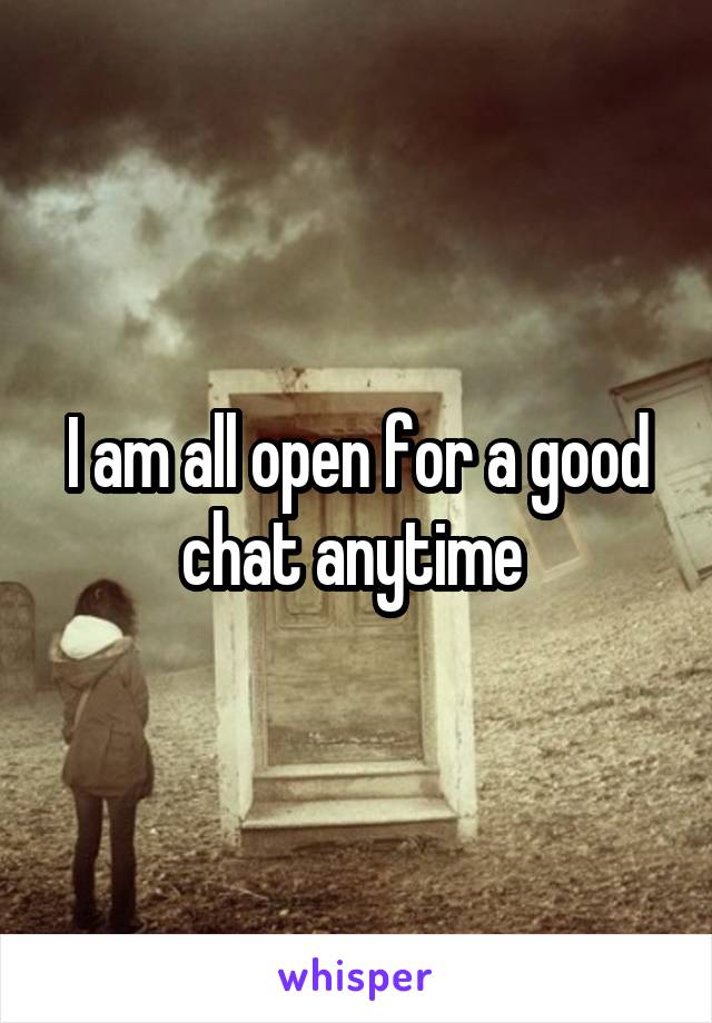 I am all open for a good chat anytime 