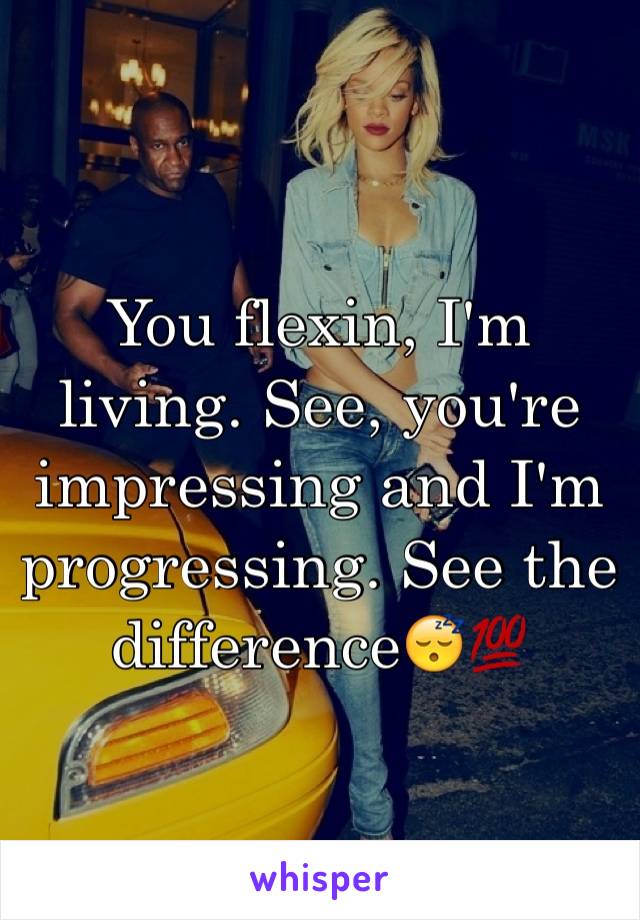 You flexin, I'm living. See, you're impressing and I'm progressing. See the difference😴💯