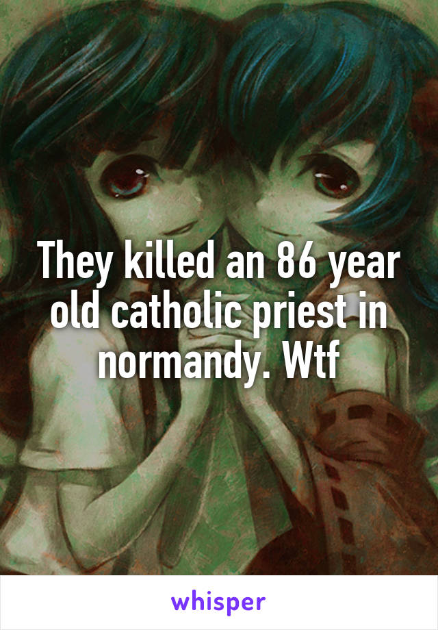 They killed an 86 year old catholic priest in normandy. Wtf