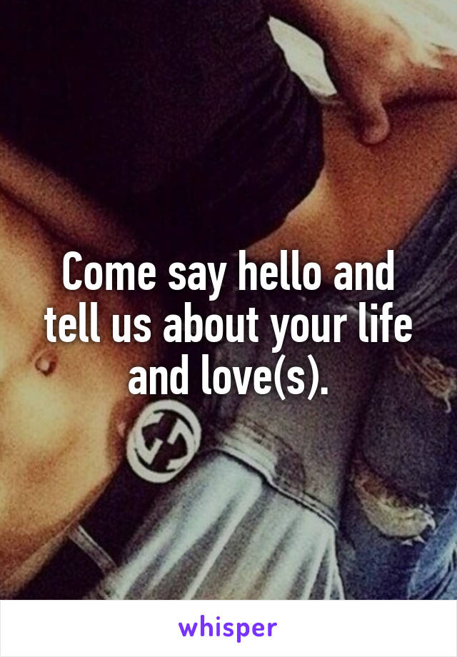 Come say hello and tell us about your life and love(s).