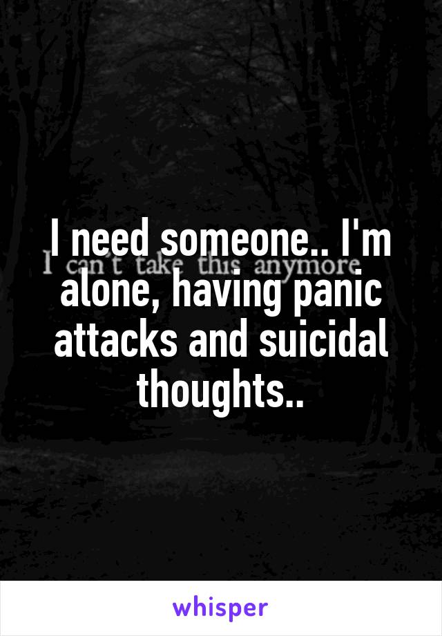 I need someone.. I'm alone, having panic attacks and suicidal thoughts..