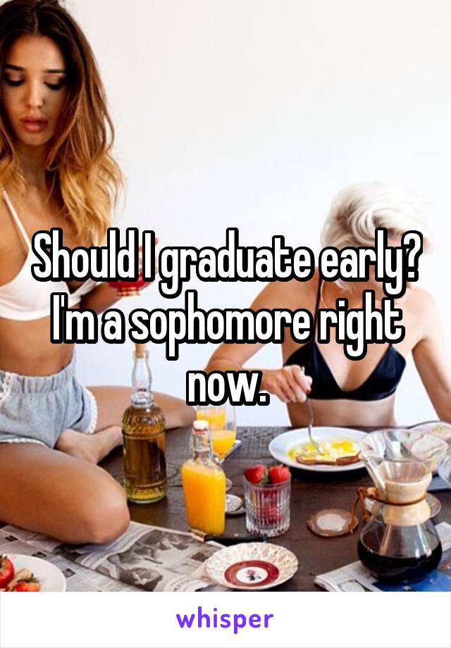 Should I graduate early?
I'm a sophomore right now.