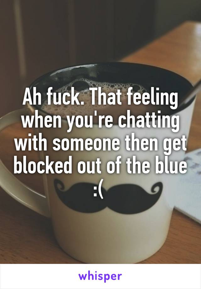 Ah fuck. That feeling when you're chatting with someone then get blocked out of the blue :( 